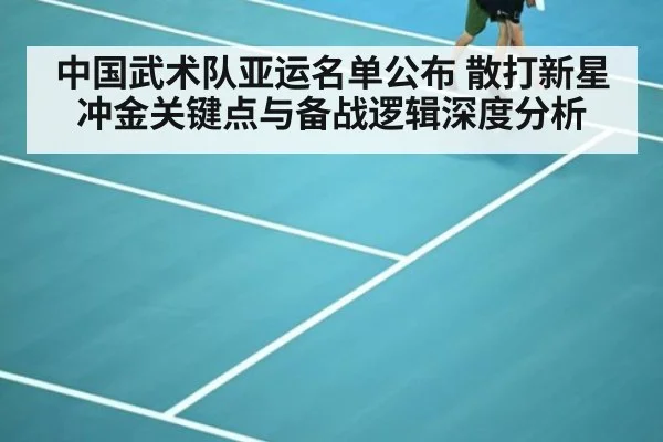 中国武术队亚运名单公布 散打新星冲金关键点与备战逻辑深度分析